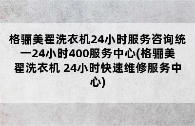 格骊美翟洗衣机24小时服务咨询统一24小时400服务中心(格骊美翟洗衣机 24小时快速维修服务中心)